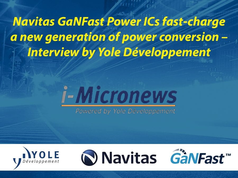 Navitas GaNFast Power ICs fast-charge a new generation of power conversion – Interview by Yole Développement